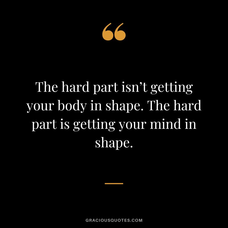 The hard part isn’t getting your body in shape. The hard part is getting your mind in shape.