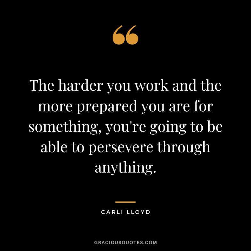 The harder you work and the more prepared you are for something, you're going to be able to persevere through anything. - Carli Lloyd