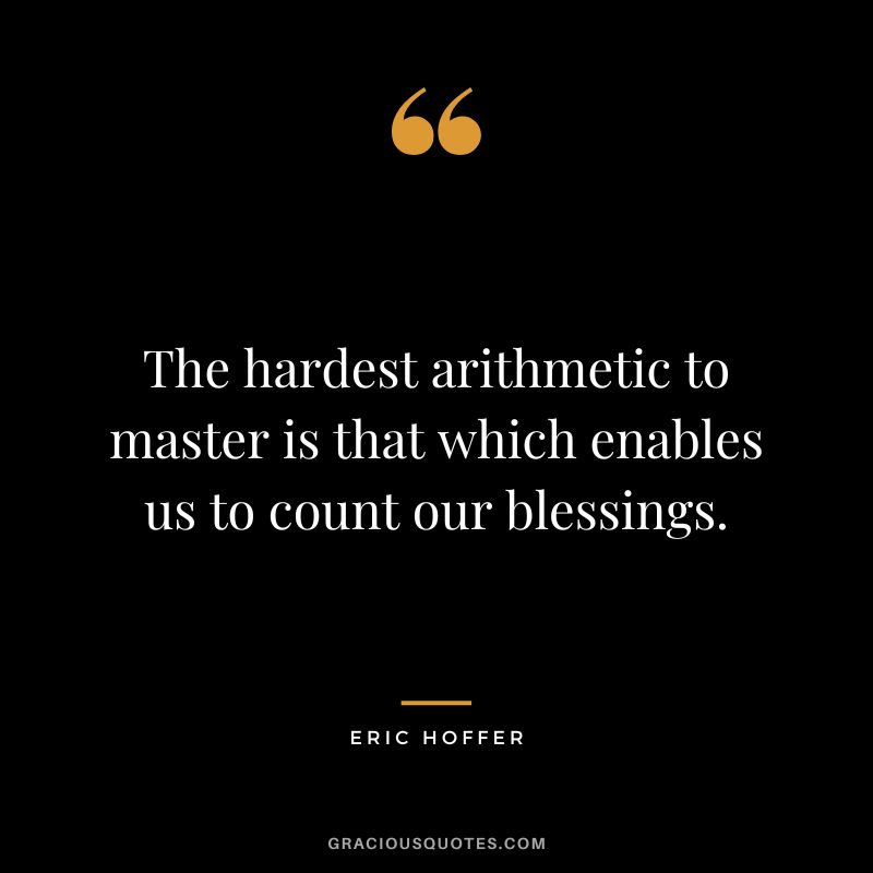 The hardest arithmetic to master is that which enables us to count our blessings. - Eric Hoffer