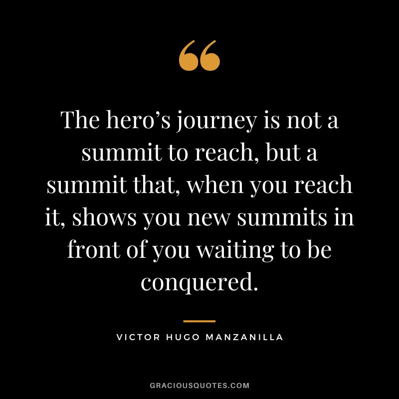 The hero’s journey is not a summit to reach, but a summit that, when you reach it, shows you new summits in front of you waiting to be conquered. - Victor Hugo Manzanilla