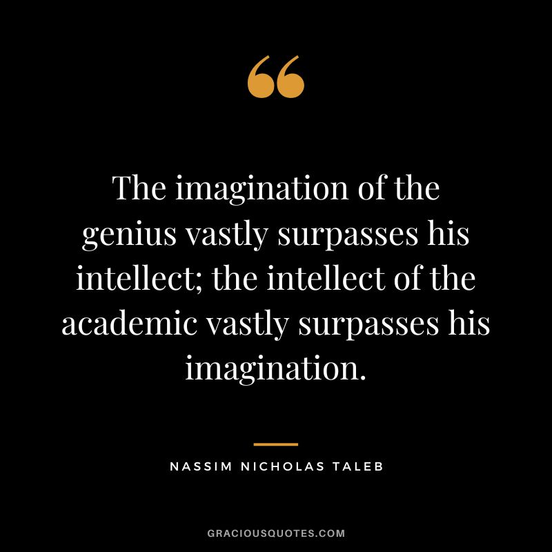 The imagination of the genius vastly surpasses his intellect; the intellect of the academic vastly surpasses his imagination. - Nassim Nicholas Taleb