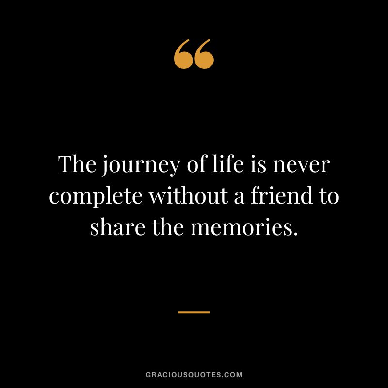 The journey of life is never complete without a friend to share the memories.