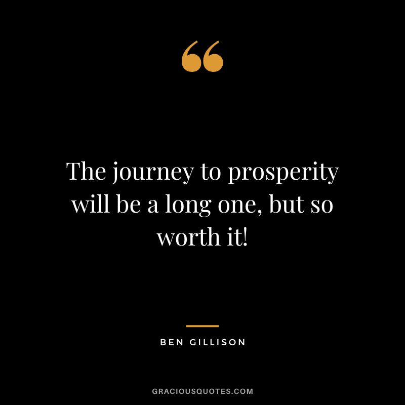 The journey to prosperity will be a long one, but so worth it! - Ben Gillison