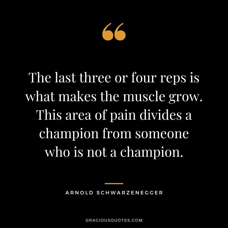 The last three or four reps is what makes the muscle grow. This area of pain divides a champion from someone who is not a champion. - Arnold Schwarzenegger