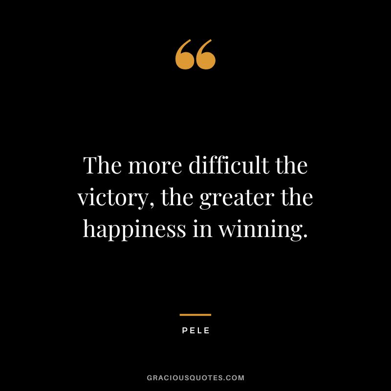 The more difficult the victory, the greater the happiness in winning. - Pele