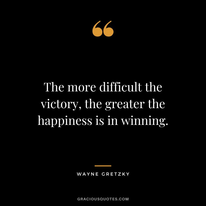 The more difficult the victory, the greater the happiness is in winning. - Wayne Gretzky