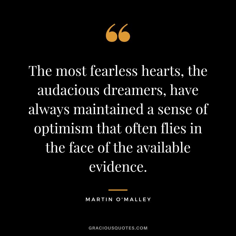 The most fearless hearts, the audacious dreamers, have always maintained a sense of optimism that often flies in the face of the available evidence. - Martin O'Malley