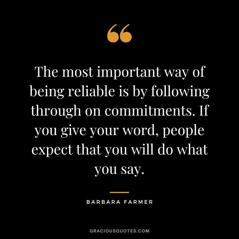 The most important way of being reliable is by following through on commitments. If you give your word, people expect that you will do what you say. - Barbara Farmer
