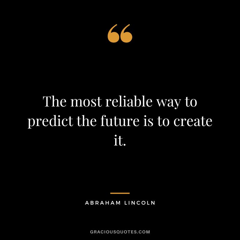 The most reliable way to predict the future is to create it. - Abraham Lincoln