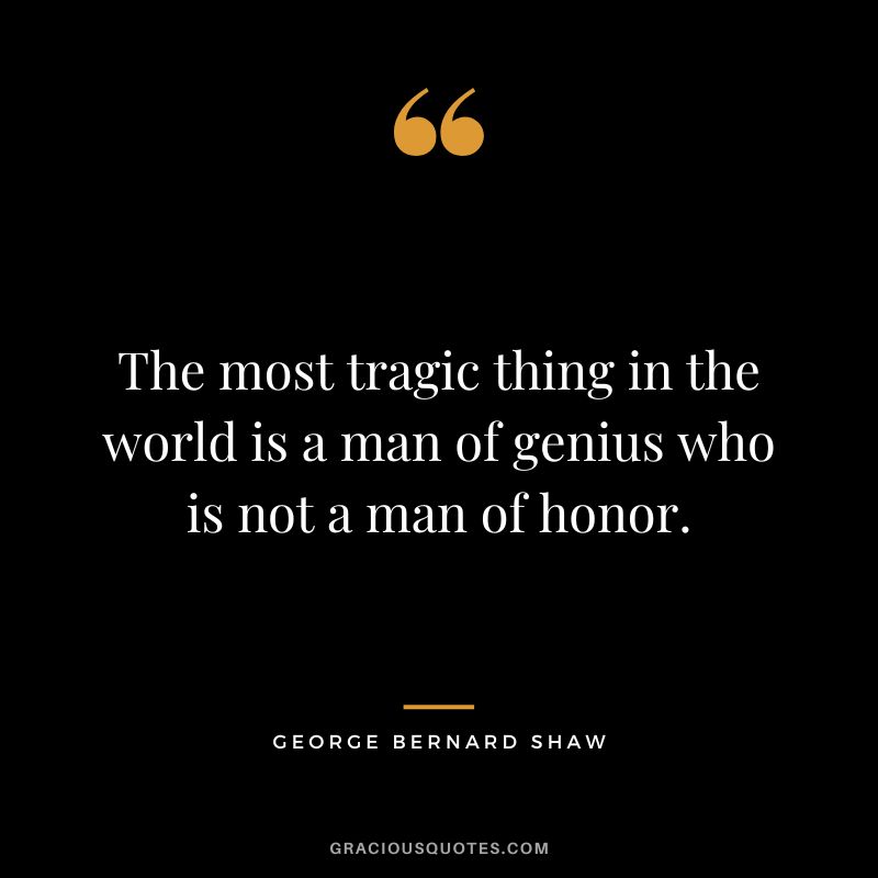 The most tragic thing in the world is a man of genius who is not a man of honor. - George Bernard Shaw