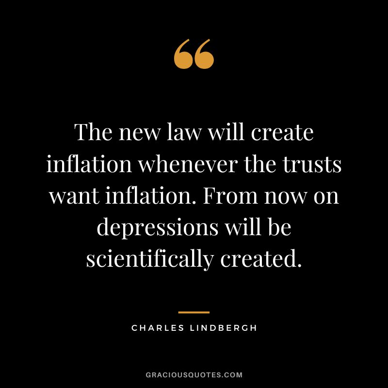 The new law will create inflation whenever the trusts want inflation. From now on depressions will be scientifically created. -- Charles Lindbergh