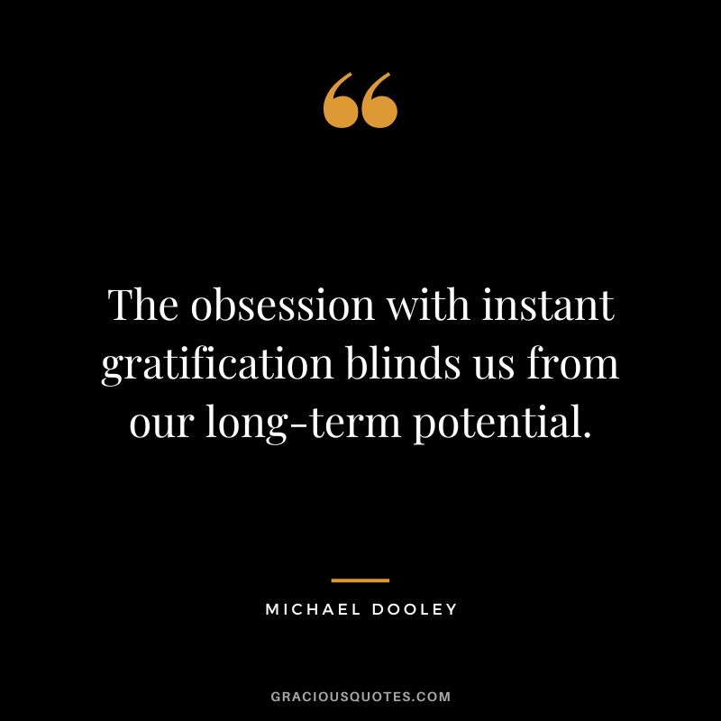 The obsession with instant gratification blinds us from our long-term potential. - Michael Dooley