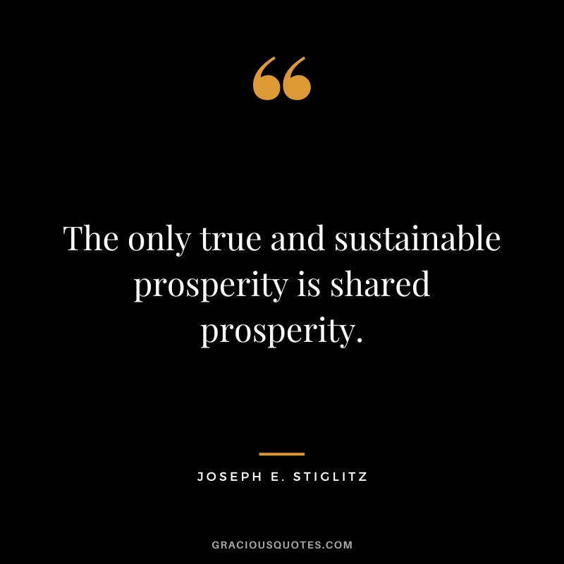 The only true and sustainable prosperity is shared prosperity. - Joseph E. Stiglitz