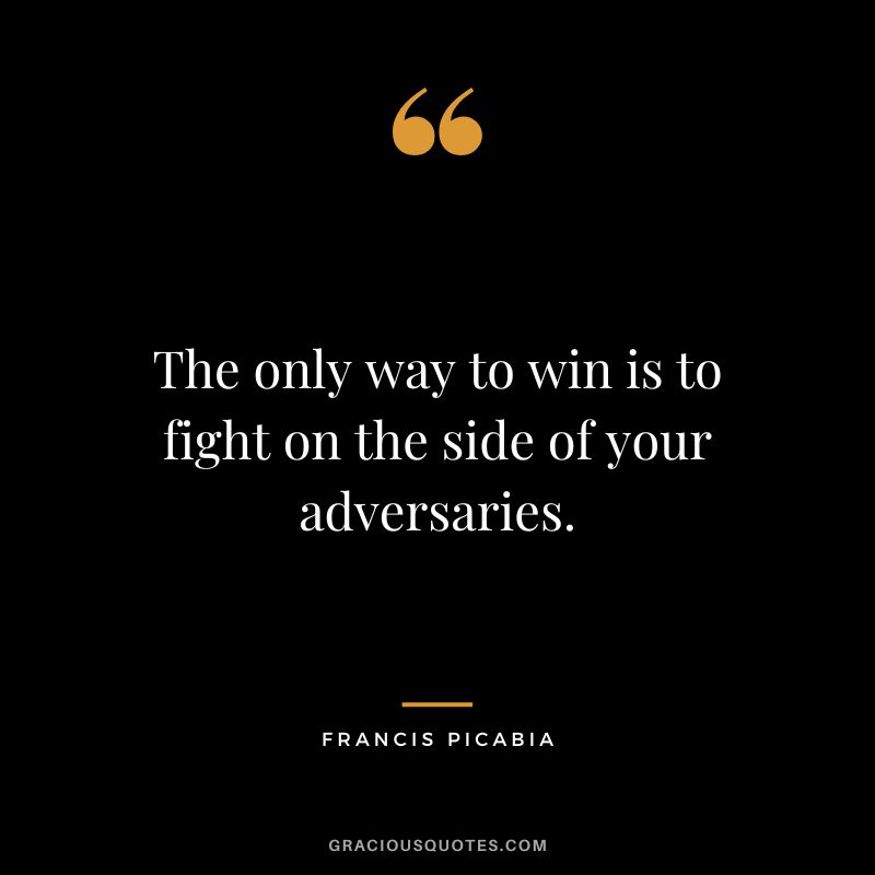 The only way to win is to fight on the side of your adversaries. - Francis Picabia