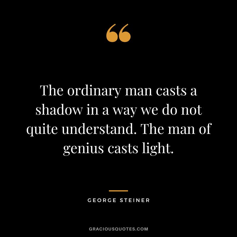 The ordinary man casts a shadow in a way we do not quite understand. The man of genius casts light. - George Steiner