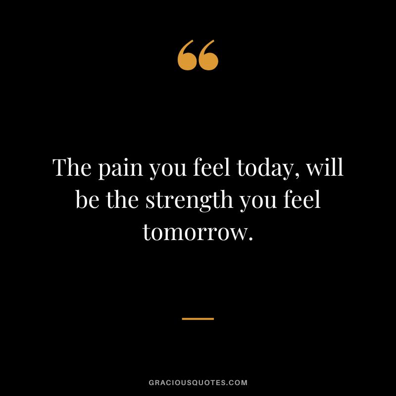 The pain you feel today, will be the strength you feel tomorrow.