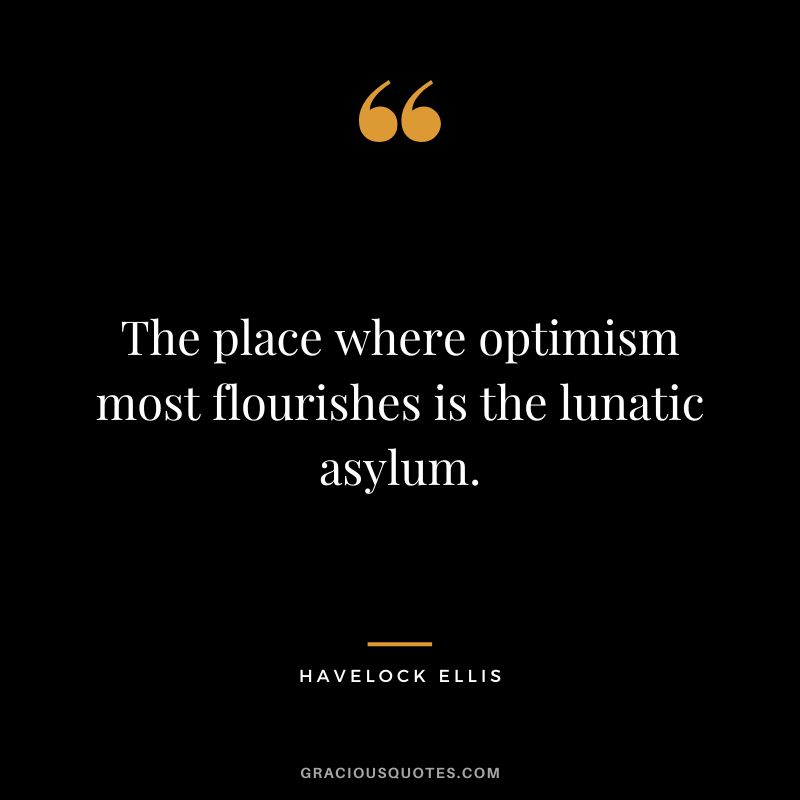 The place where optimism most flourishes is the lunatic asylum. - Havelock Ellis