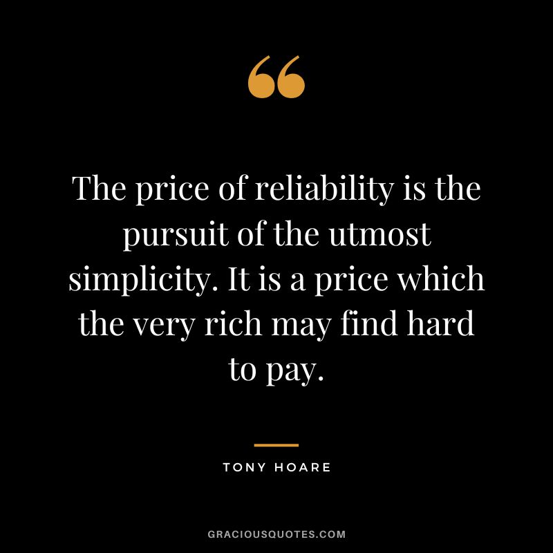 The price of reliability is the pursuit of the utmost simplicity. It is a price which the very rich may find hard to pay. - Tony Hoare