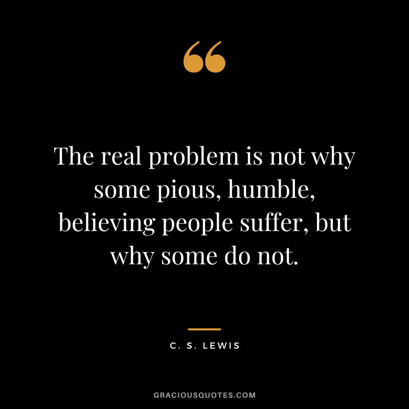 The real problem is not why some pious, humble, believing people suffer, but why some do not. - C. S. Lewis