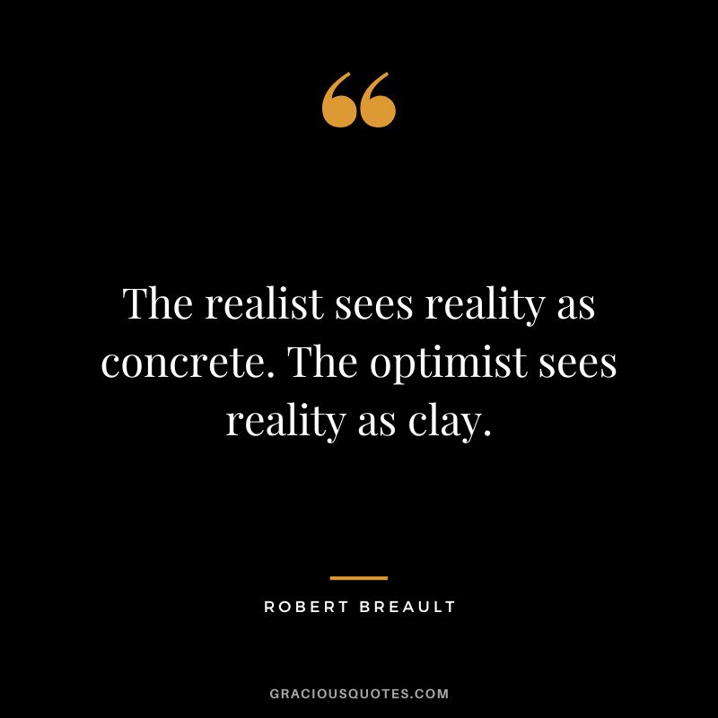 The realist sees reality as concrete. The optimist sees reality as clay. - Robert Breault