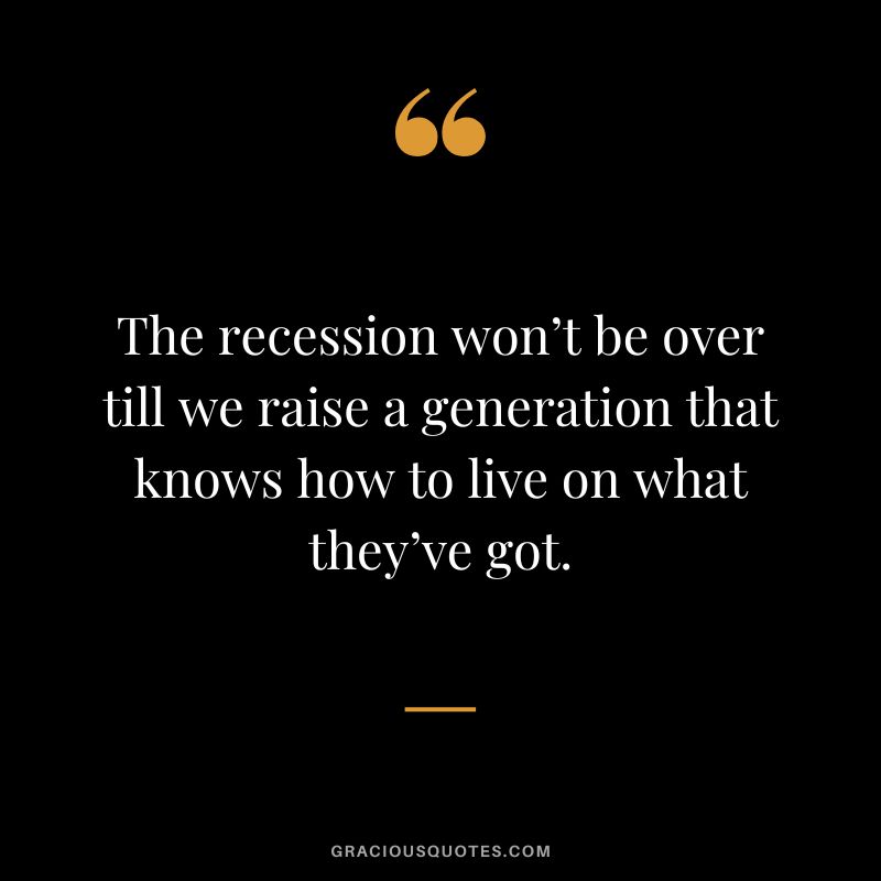 The recession won’t be over till we raise a generation that knows how to live on what they’ve got.