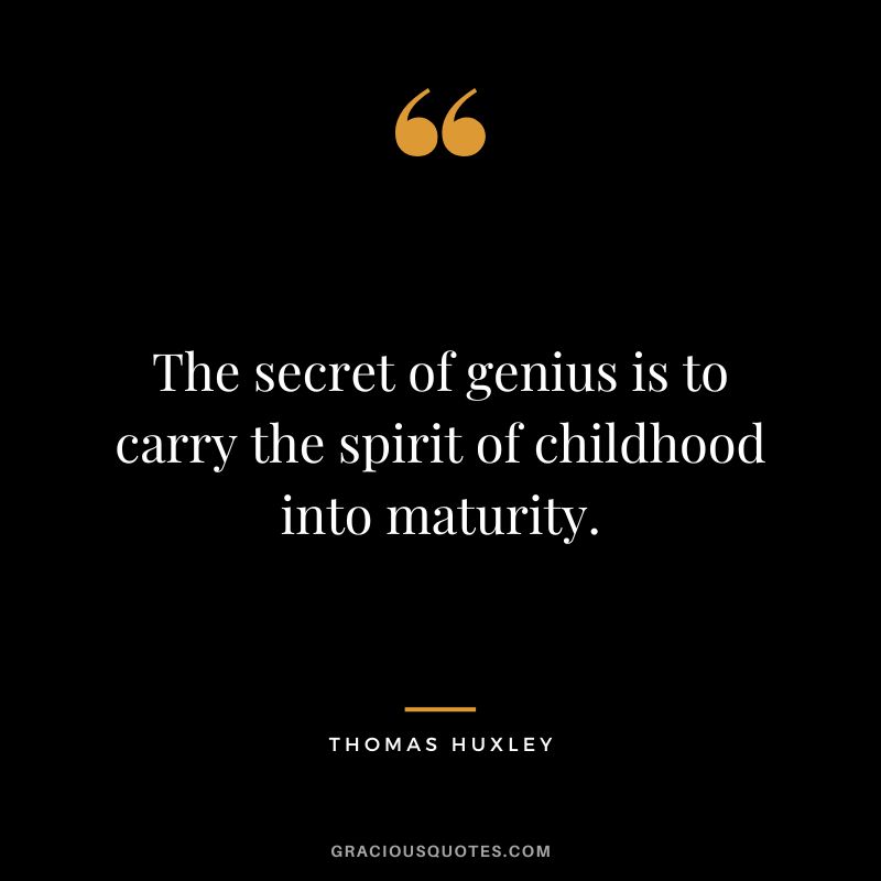 The secret of genius is to carry the spirit of childhood into maturity. - Thomas Huxley