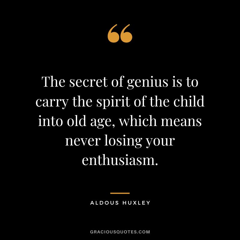 The secret of genius is to carry the spirit of the child into old age, which means never losing your enthusiasm. - Aldous Huxley