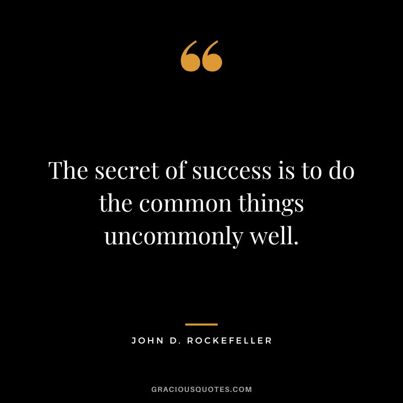 The secret of success is to do the common things uncommonly well. - John D. Rockefeller