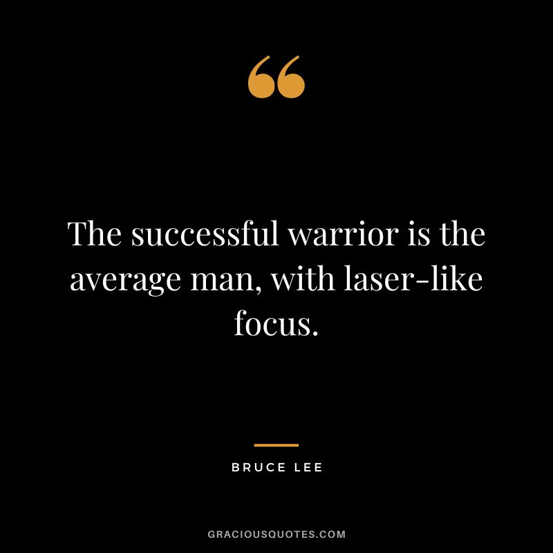 The successful warrior is the average man, with laser-like focus. — Bruce Lee