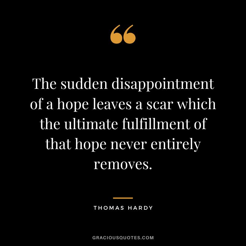 The sudden disappointment of a hope leaves a scar which the ultimate fulfillment of that hope never entirely removes. - Thomas Hardy
