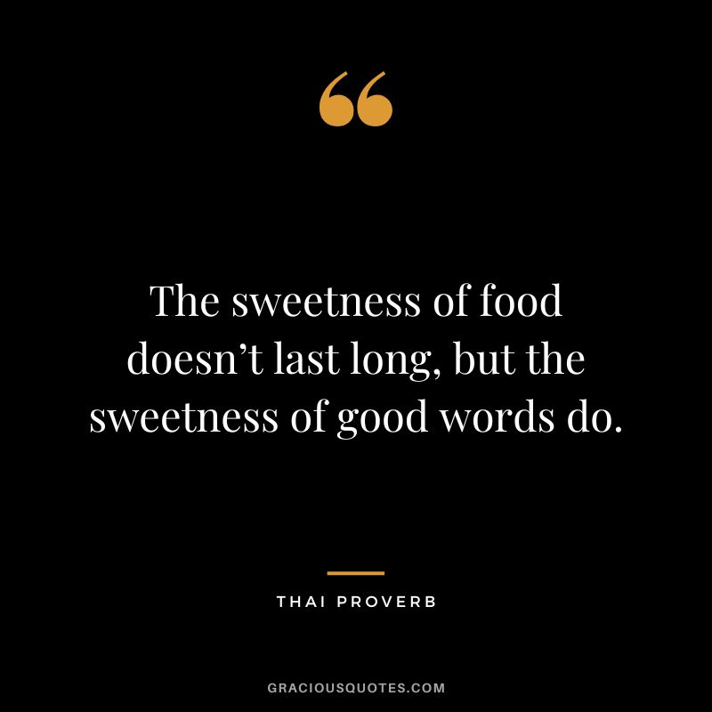 The sweetness of food doesn’t last long, but the sweetness of good words do.