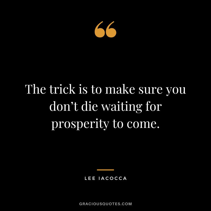 The trick is to make sure you don’t die waiting for prosperity to come. - Lee Iacocca