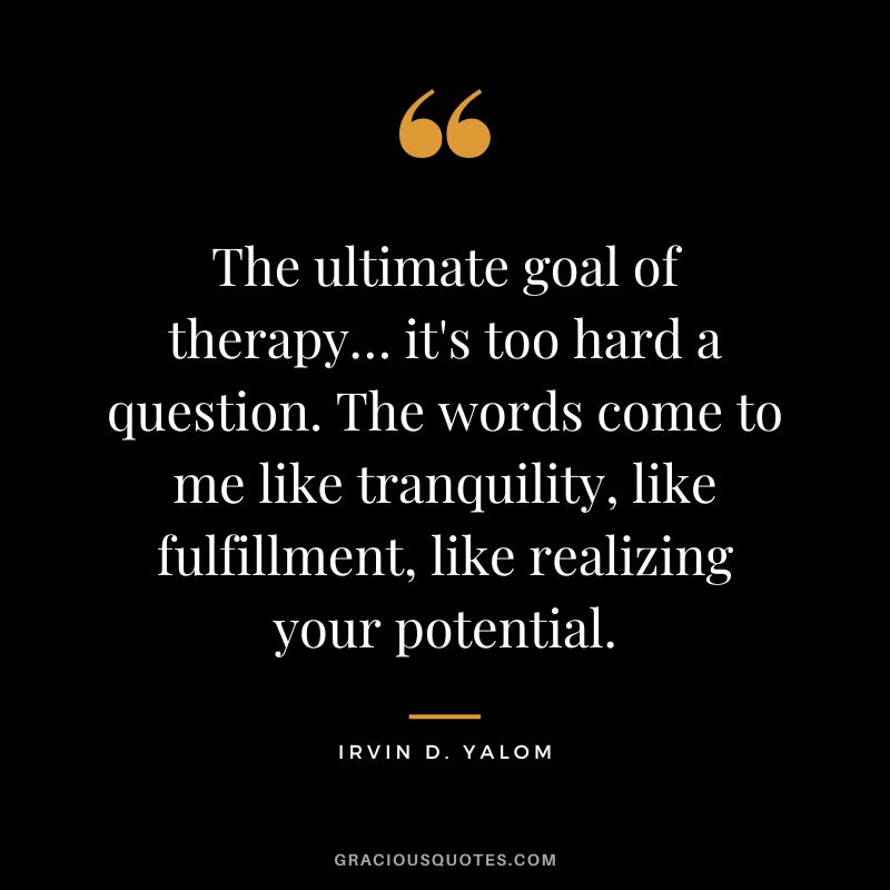 The ultimate goal of therapy… it's too hard a question. The words come to me like tranquility, like fulfillment, like realizing your potential. - Irvin D. Yalom