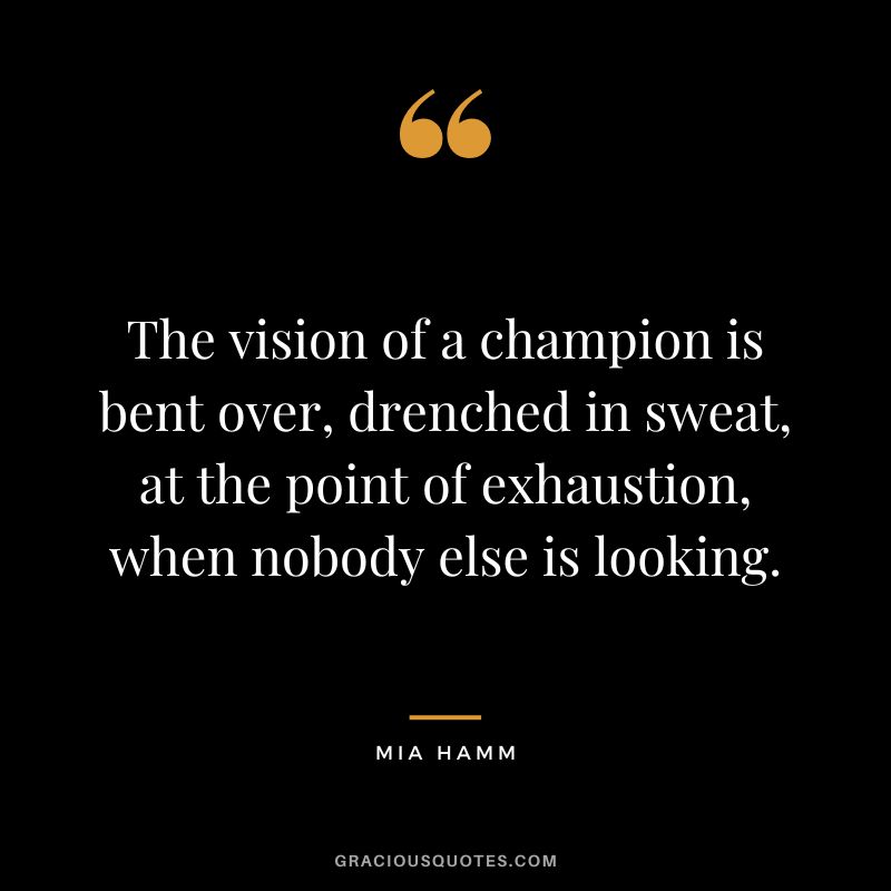 The vision of a champion is bent over, drenched in sweat, at the point of exhaustion, when nobody else is looking. - Mia Hamm