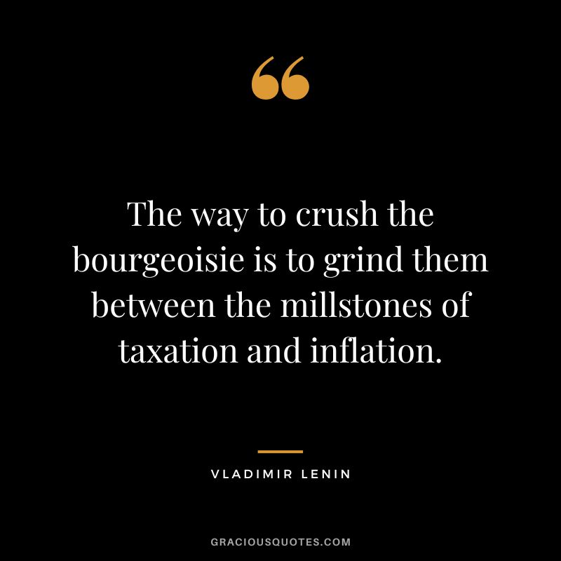 The way to crush the bourgeoisie is to grind them between the millstones of taxation and inflation. - Vladimir Lenin