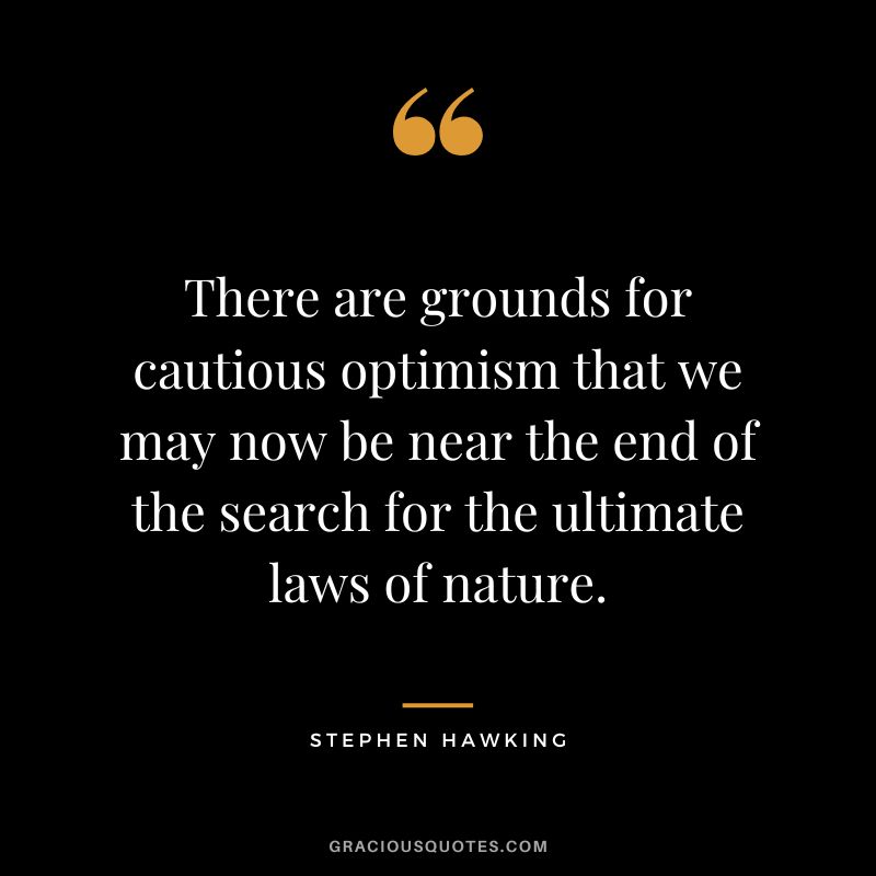 There are grounds for cautious optimism that we may now be near the end of the search for the ultimate laws of nature. - Stephen Hawking