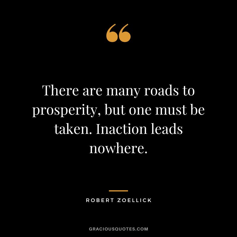 There are many roads to prosperity, but one must be taken. Inaction leads nowhere. - Robert Zoellick
