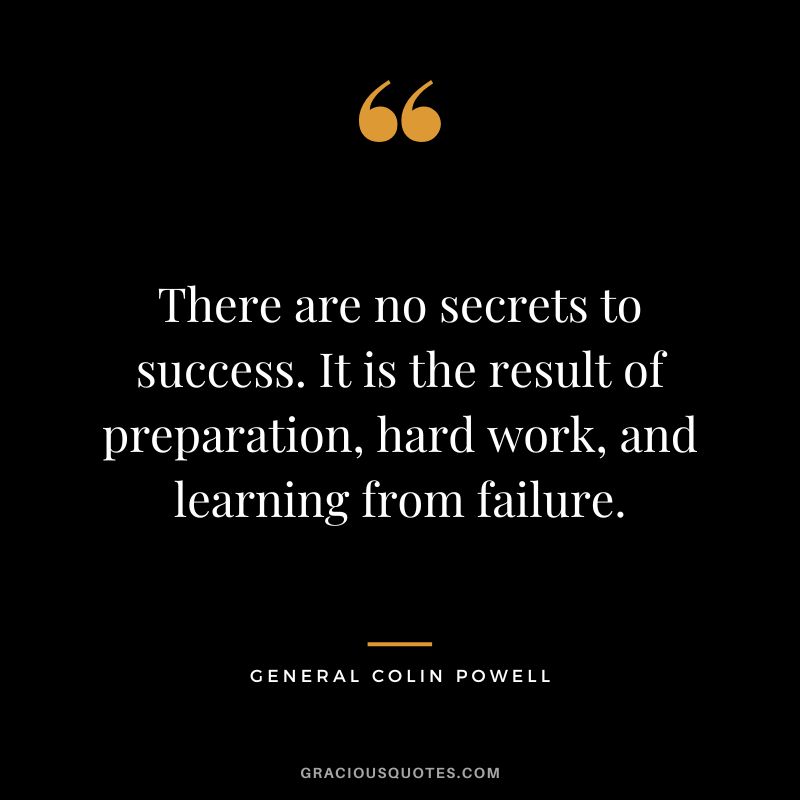There are no secrets to success. It is the result of preparation, hard work, and learning from failure. - General Colin Powell