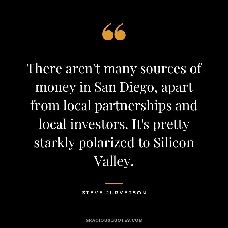 There aren't many sources of money in San Diego, apart from local partnerships and local investors. It's pretty starkly polarized to Silicon Valley. - Steve Jurvetson