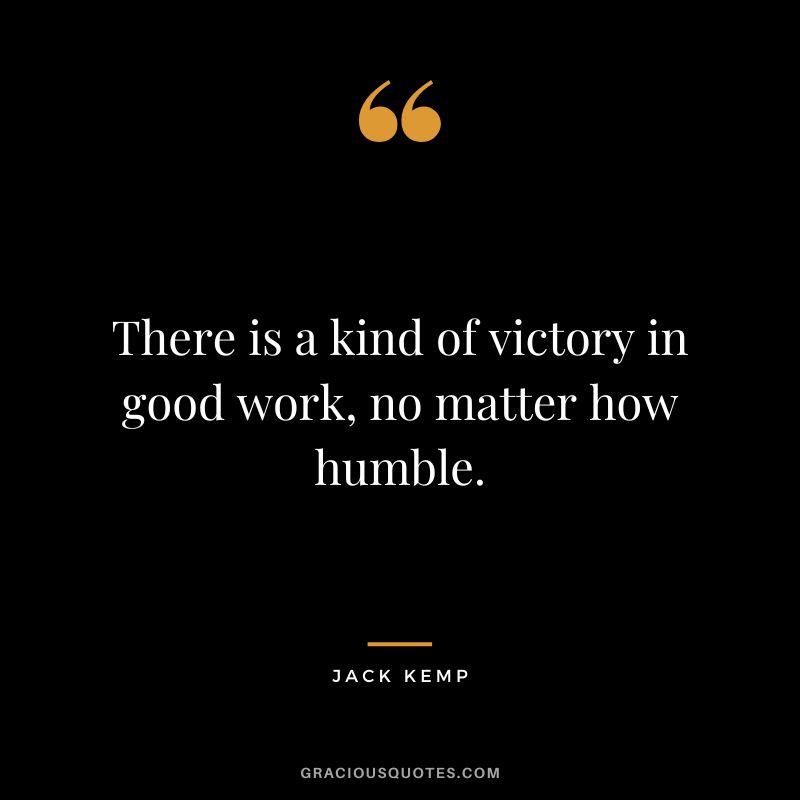 There is a kind of victory in good work, no matter how humble. - Jack Kemp