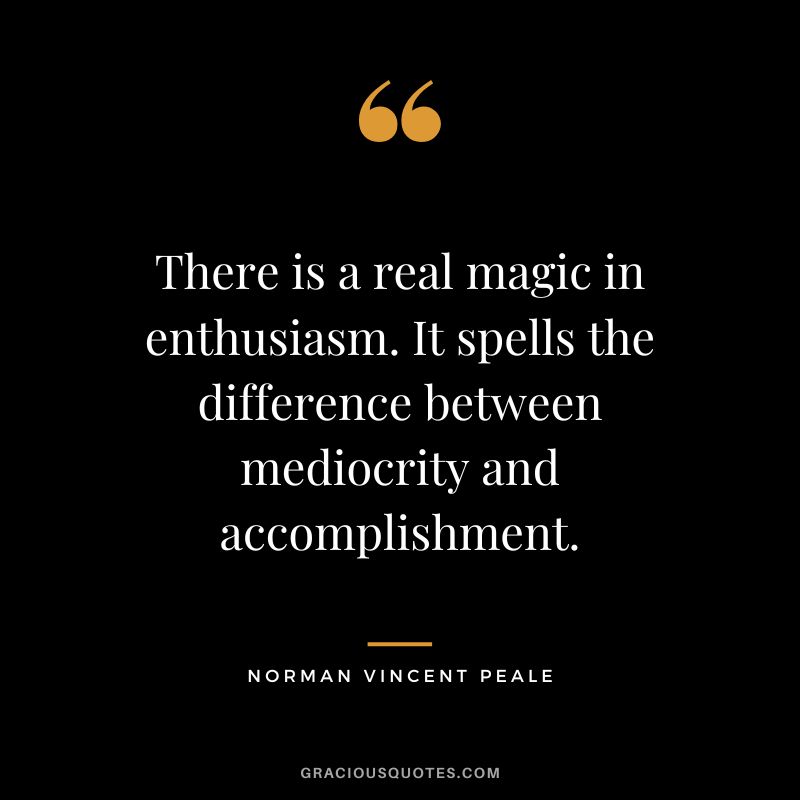 There is a real magic in enthusiasm. It spells the difference between mediocrity and accomplishment. - Norman Vincent Peale