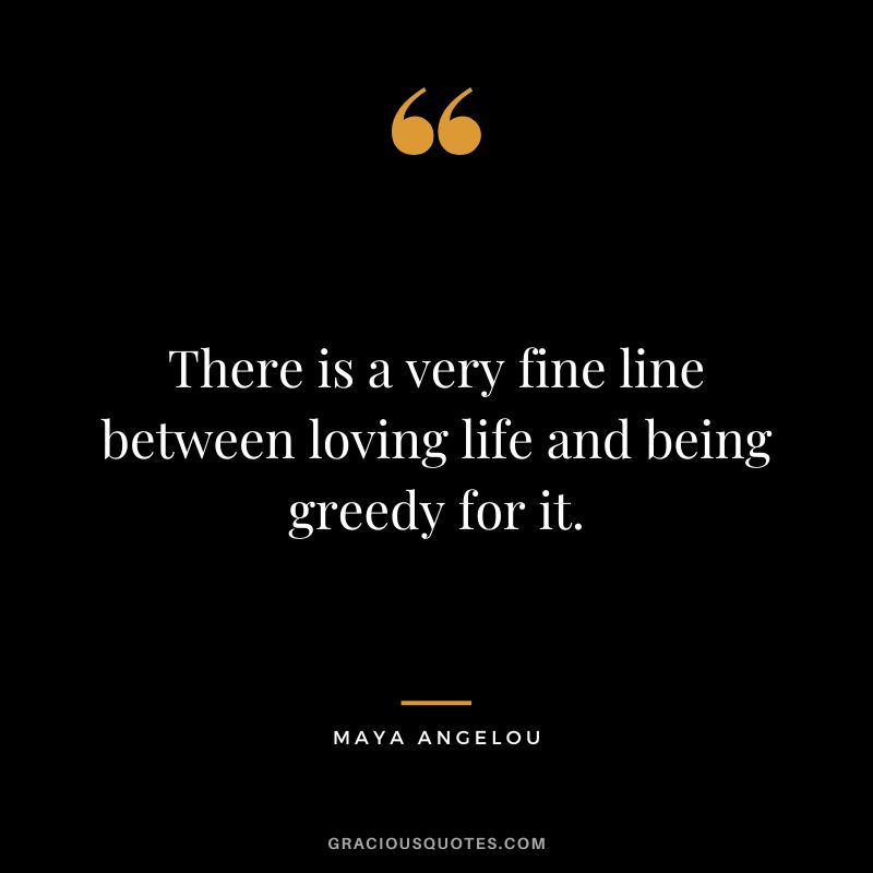There is a very fine line between loving life and being greedy for it. - Maya Angelou