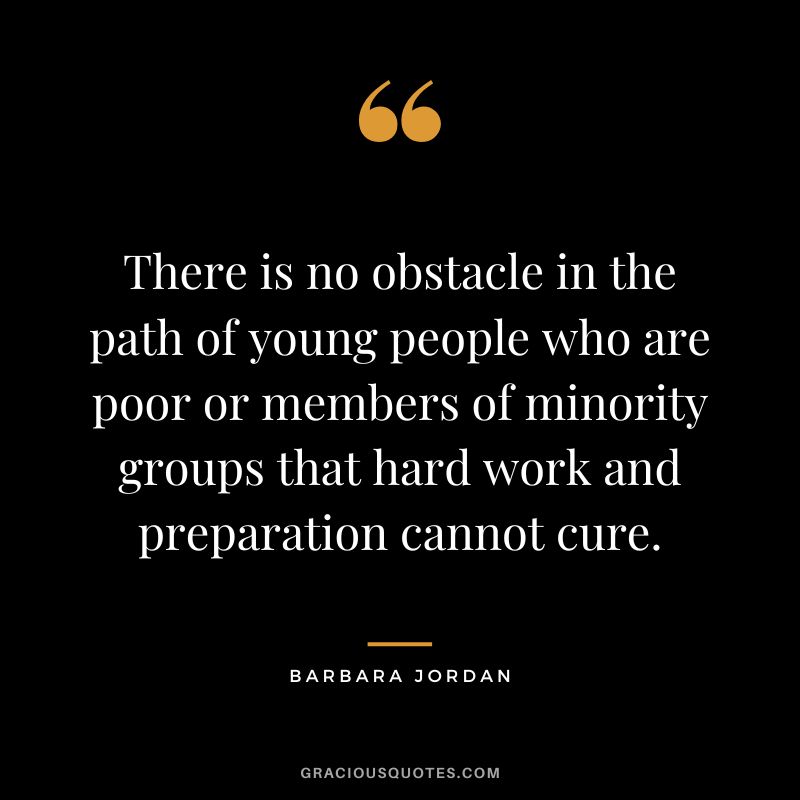 There is no obstacle in the path of young people who are poor or members of minority groups that hard work and preparation cannot cure. - Barbara Jordan