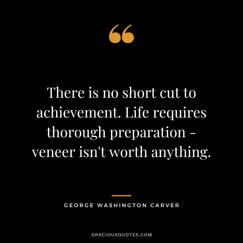 There is no short cut to achievement. Life requires thorough preparation - veneer isn't worth anything. - George Washington Carver