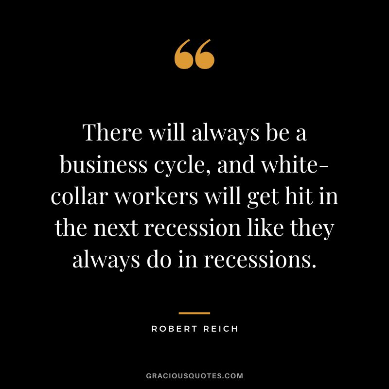 There will always be a business cycle, and white-collar workers will get hit in the next recession like they always do in recessions. - Robert Reich