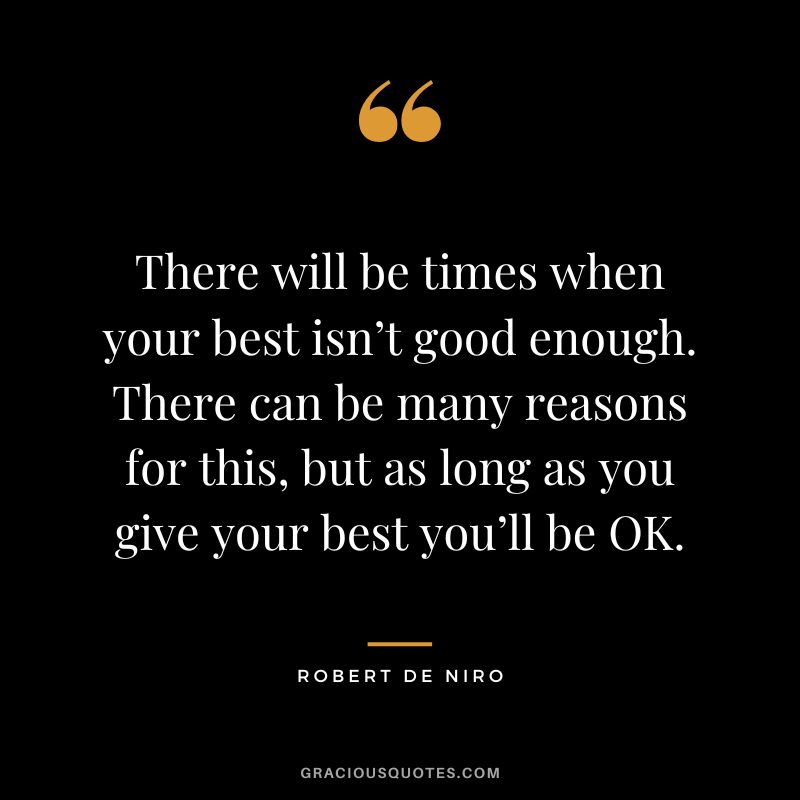 There will be times when your best isn’t good enough. There can be many reasons for this, but as long as you give your best you’ll be OK. - Robert De Niro