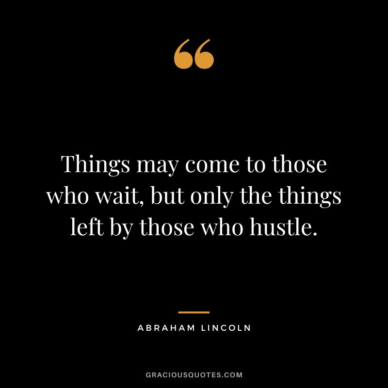 Things may come to those who wait, but only the things left by those who hustle. – Abraham Lincoln