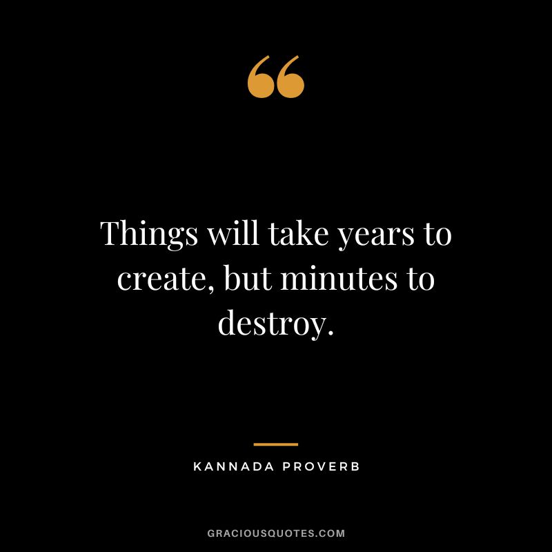 Things will take years to create, but minutes to destroy.