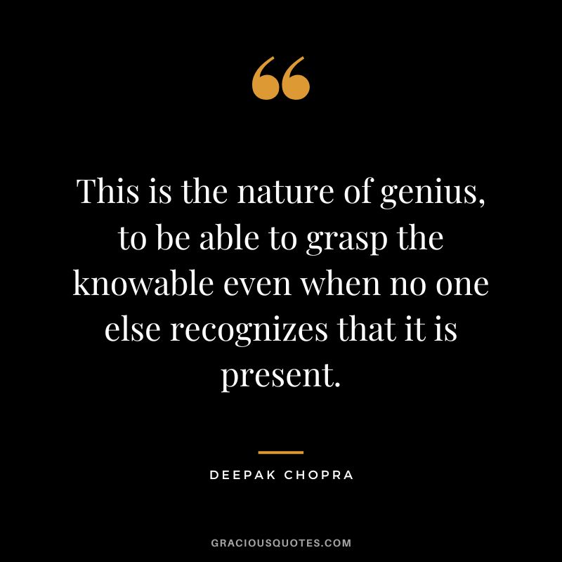 This is the nature of genius, to be able to grasp the knowable even when no one else recognizes that it is present. - Deepak Chopra
