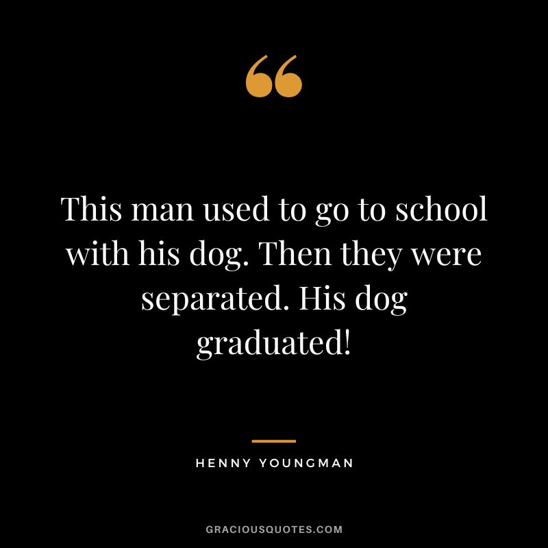 This man used to go to school with his dog. Then they were separated. His dog graduated! - Henny Youngman